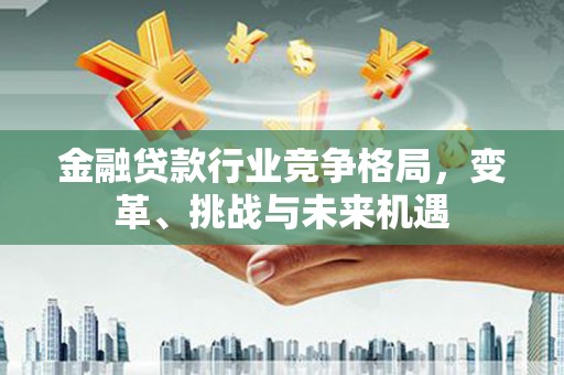 曲江金融贷款行业竞争格局，变革、挑战与未来机遇
