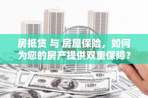 砀山房抵贷 与 房屋保险，如何为您的房产提供双重保障？